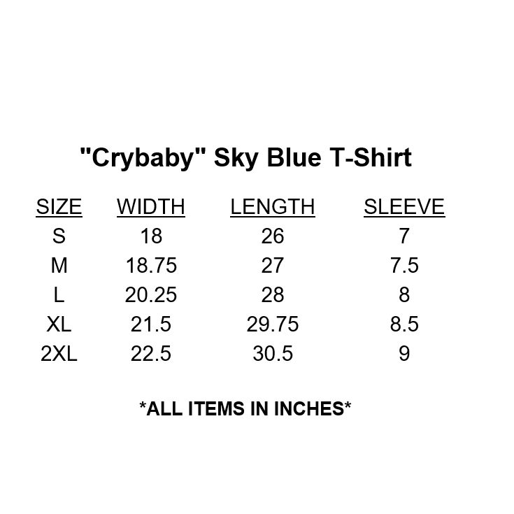 "Crybaby" Sky Blue T-Shirt Size Chart. DETAILS 100% cotton. Sky blue shirt with white cursive text and black teardrops. Sizes women's S to 2XL (see chart in images). Order one size up for a looser fit. Screen printed Wash in cold water, with light colors, inside-out, and hang to dry. Putting shirt in the dryer can result in slight shrinkage. Tagless