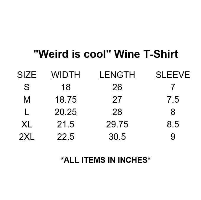 "Weird is cool" Wine T-Shirt Size Chart. By Girlz Secret.DETAILS 100% Cotton. Wine color shirt with light gray lettering. Sizes women's S to 2XL (see chart in images). Order one size up for a looser fit. Screen printed. Wash in cold water, inside-out, and hang to dry. Putting the item in the dryer can result in slight shrinkage. Tagless.